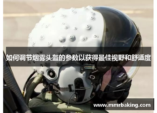 如何调节烟雾头盔的参数以获得最佳视野和舒适度 如何调节烟雾头盔的参数以获得最佳视野和舒适度